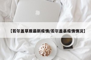 【若尔盖草原最新疫情/若尔盖县疫情情况】