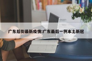 广东后街最新疫情:广东最后一例本土新冠