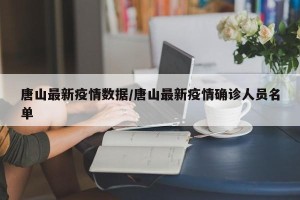 唐山最新疫情数据/唐山最新疫情确诊人员名单