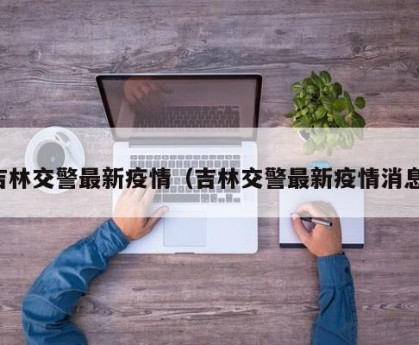 吉林交警最新疫情（吉林交警最新疫情消息）