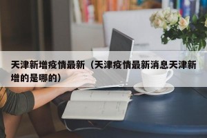 天津新增疫情最新（天津疫情最新消息天津新增的是哪的）