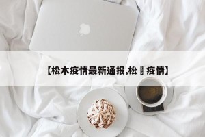 【松木疫情最新通报,松冮疫情】