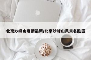 北京妙峰山疫情最新/北京妙峰山风景名胜区