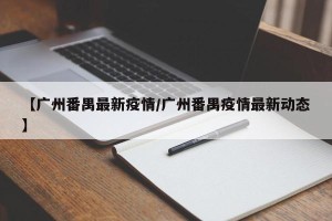 【广州番禺最新疫情/广州番禺疫情最新动态】