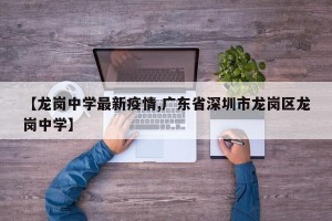 【龙岗中学最新疫情,广东省深圳市龙岗区龙岗中学】