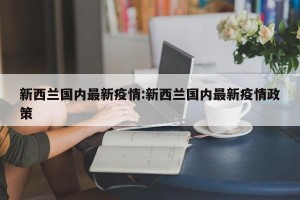 新西兰国内最新疫情:新西兰国内最新疫情政策