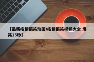 【最新疫情搞笑动画/疫情搞笑视频大全 爆笑15秒】