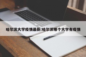 哈尔滨大学疫情最新:哈尔滨哪个大学有疫情