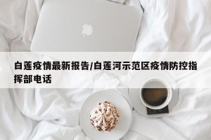白莲疫情最新报告/白莲河示范区疫情防控指挥部电话