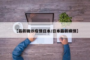 【最新确诊疫情日本/日本最新病情】