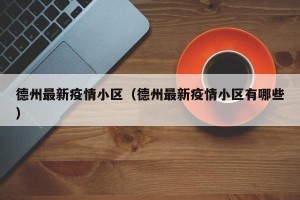 德州最新疫情小区（德州最新疫情小区有哪些）