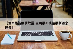 【温州最新疫情数量,温州最新疫情最新消息通告】