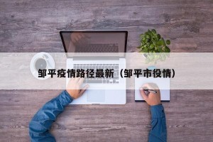 邹平疫情路径最新（邹平市役情）