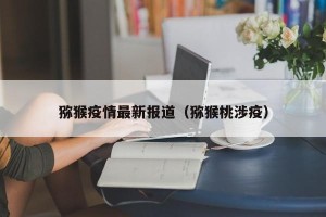 猕猴疫情最新报道（猕猴桃涉疫）