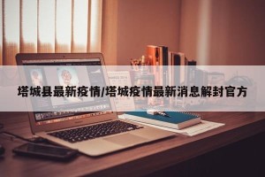 塔城县最新疫情/塔城疫情最新消息解封官方