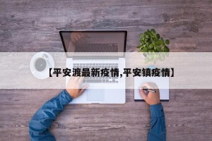 【平安渡最新疫情,平安镇疫情】
