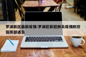 罗湖新区最新疫情:罗湖区新冠肺炎疫情防控指挥部通告