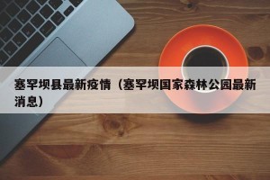 塞罕坝县最新疫情（塞罕坝国家森林公园最新消息）