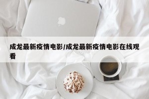 成龙最新疫情电影/成龙最新疫情电影在线观看