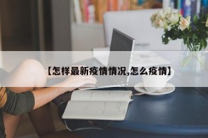 【怎样最新疫情情况,怎么疫情】