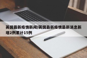 英国最新疫情新闻/英国最新疫情最新消息新增2例累计15例