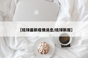【琉球最新疫情消息/琉球新报】