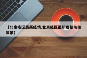 【北京疫区最新疫情,北京疫区最新疫情防控政策】