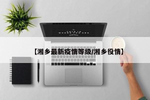 【湘乡最新疫情等级/湘乡役情】