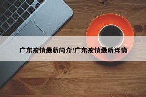 广东疫情最新简介/广东疫情最新详情