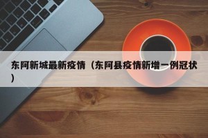 东阿新城最新疫情（东阿县疫情新增一例冠状）