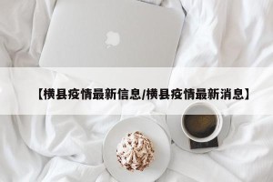 【横县疫情最新信息/横县疫情最新消息】