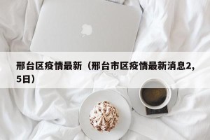 邢台区疫情最新（邢台市区疫情最新消息2,5日）