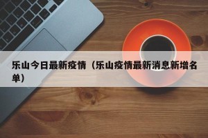 乐山今日最新疫情（乐山疫情最新消息新增名单）