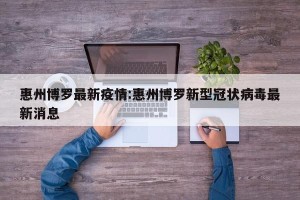 惠州博罗最新疫情:惠州博罗新型冠状病毒最新消息