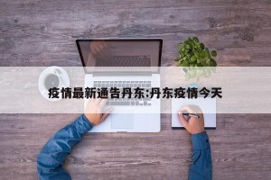 疫情最新通告丹东:丹东疫情今天