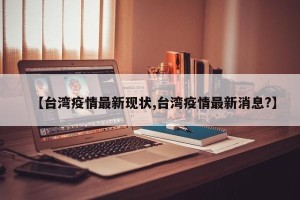 【台湾疫情最新现状,台湾疫情最新消息?】
