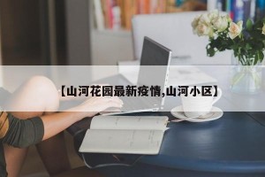 【山河花园最新疫情,山河小区】