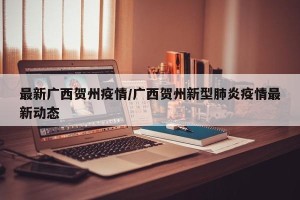 最新广西贺州疫情/广西贺州新型肺炎疫情最新动态