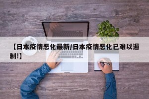 【日本疫情恶化最新/日本疫情恶化已难以遏制!】