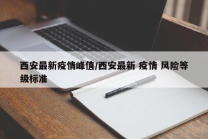西安最新疫情峰值/西安最新 疫情 风险等级标准