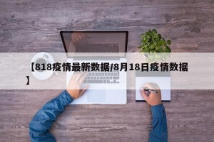 【818疫情最新数据/8月18日疫情数据】