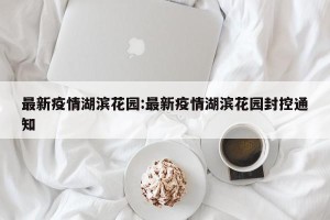 最新疫情湖滨花园:最新疫情湖滨花园封控通知