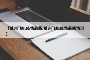 【兰州飞机疫情最新/兰州飞机疫情最新情况】