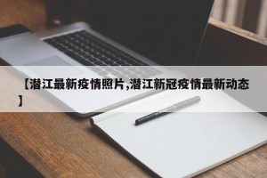 【潜江最新疫情照片,潜江新冠疫情最新动态】