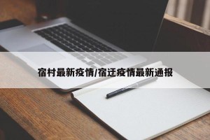 宿村最新疫情/宿迂疫情最新通报