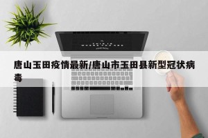 唐山玉田疫情最新/唐山市玉田县新型冠状病毒
