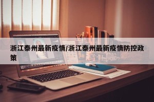 浙江泰州最新疫情/浙江泰州最新疫情防控政策