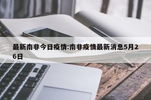 最新南非今日疫情:南非疫情最新消息5月26日