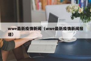 wwe最新疫情新闻（wwe最新疫情新闻报道）