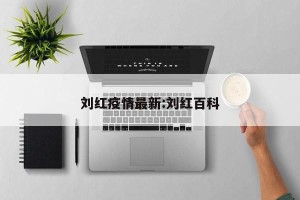 刘红疫情最新:刘红百科